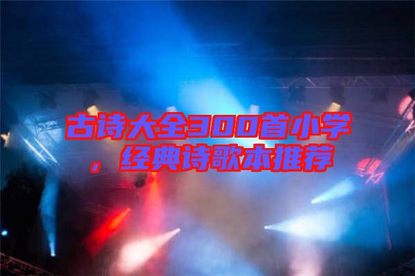 古詩(shī)大全300首小學(xué)，經(jīng)典詩(shī)歌本推薦