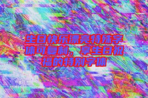 生日快樂漂亮特殊字體可復(fù)制，享生日祝福的特別字體