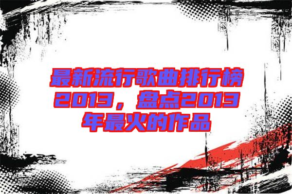 最新流行歌曲排行榜2013，盤點2013年最火的作品