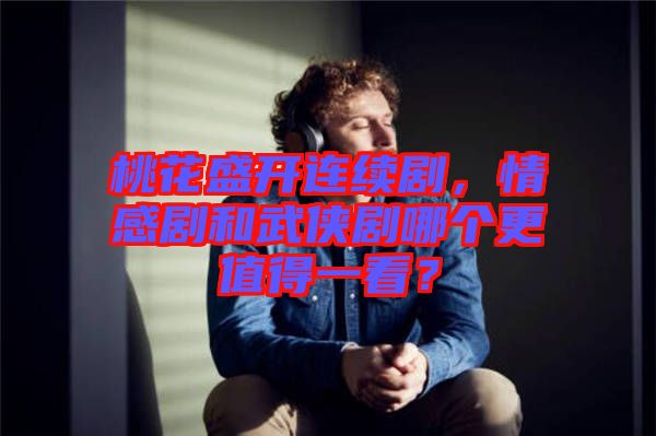 桃花盛開連續(xù)劇，情感劇和武俠劇哪個(gè)更值得一看？
