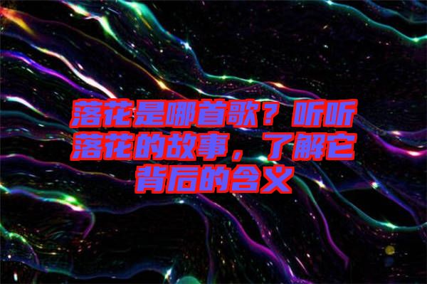 落花是哪首歌？聽(tīng)聽(tīng)落花的故事，了解它背后的含義
