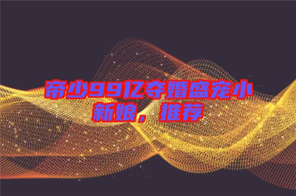 帝少99億奪婚盛寵小新娘，推薦