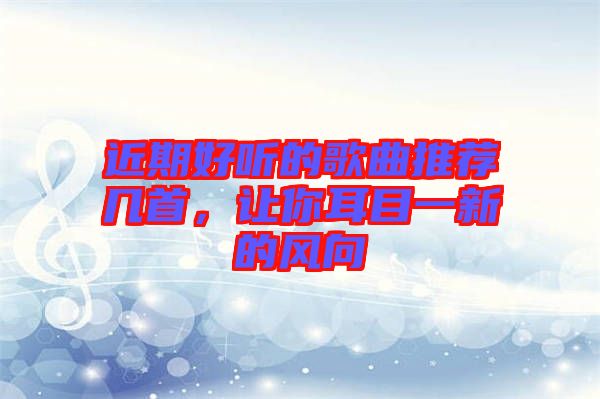 近期好聽的歌曲推薦幾首，讓你耳目一新的風(fēng)向