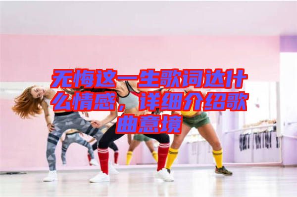 無悔這一生歌詞達(dá)什么情感，詳細(xì)介紹歌曲意境