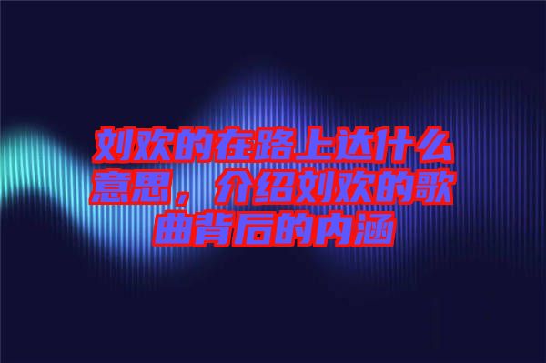 劉歡的在路上達什么意思，介紹劉歡的歌曲背后的內(nèi)涵