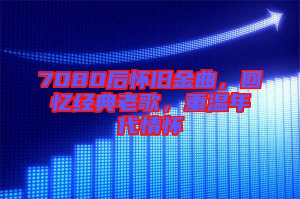7080后懷舊金曲，回憶經(jīng)典老歌，重溫年代情懷