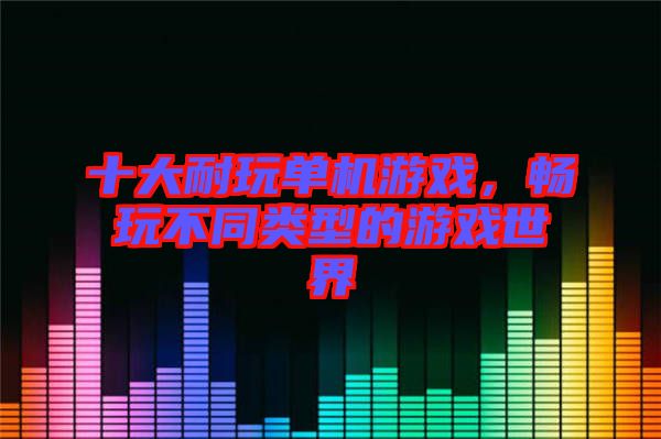 十大耐玩單機游戲，暢玩不同類型的游戲世界
