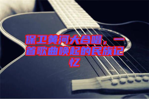 保衛(wèi)黃河大合唱，一首歌曲喚起的民族記憶