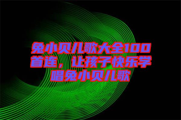 兔小貝兒歌大全100首連，讓孩子快樂學(xué)唱兔小貝兒歌