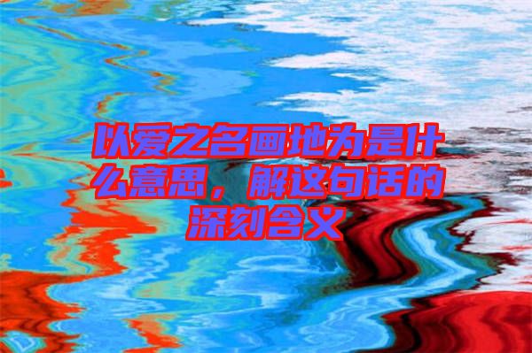 以愛之名畫地為是什么意思，解這句話的深刻含義
