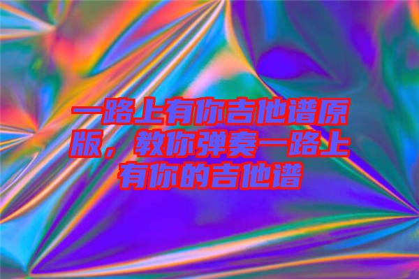 一路上有你吉他譜原版，教你彈奏一路上有你的吉他譜