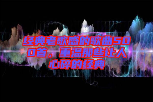 經(jīng)典老歌感的歌曲500首，重溫那些讓人心碎的經(jīng)典