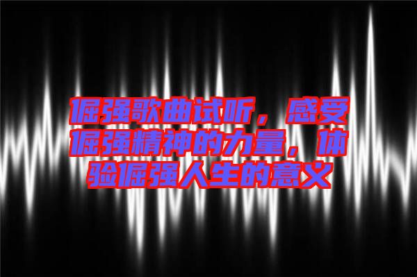 倔強歌曲試聽，感受倔強精神的力量，體驗倔強人生的意義