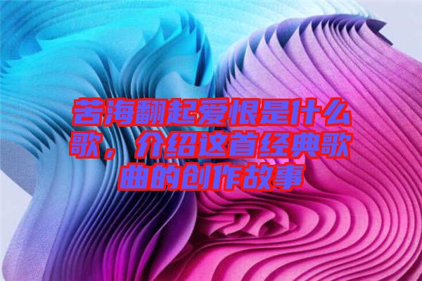 苦海翻起愛恨是什么歌，介紹這首經(jīng)典歌曲的創(chuàng)作故事
