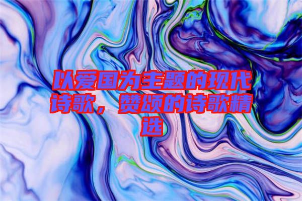 以愛國為主題的現(xiàn)代詩歌，贊頌的詩歌精選