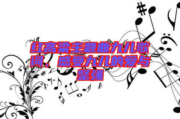 紅高粱主題曲九兒歌詞，感受九兒的愛與堅(jiān)強(qiáng)