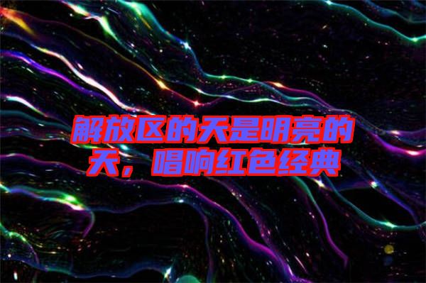 解放區(qū)的天是明亮的天，唱響紅色經(jīng)典