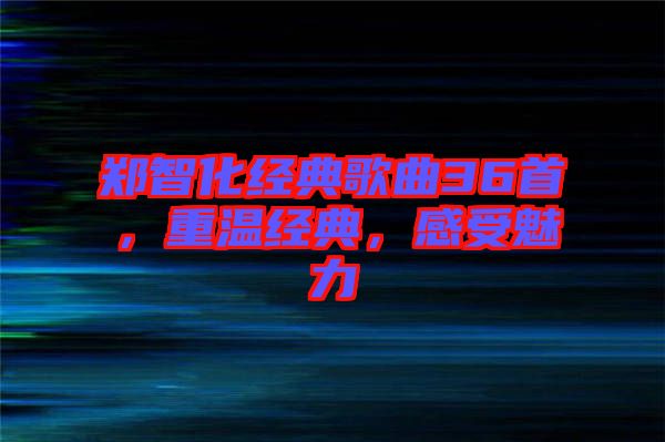 鄭智化經(jīng)典歌曲36首，重溫經(jīng)典，感受魅力