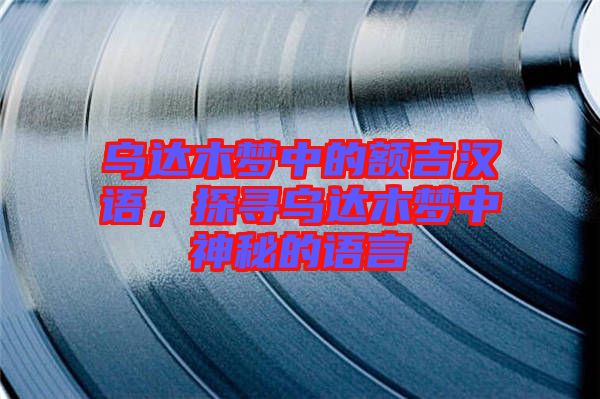 烏達木夢中的額吉漢語，探尋烏達木夢中神秘的語言