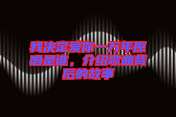 我決定愛(ài)你一萬(wàn)年原唱是誰(shuí)，介紹歌曲背后的故事