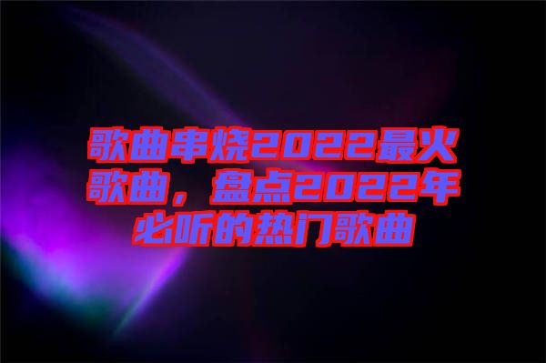 歌曲串燒2022最火歌曲，盤(pán)點(diǎn)2022年必聽(tīng)的熱門(mén)歌曲