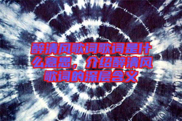 醉清風(fēng)歌詞歌詞是什么意思，介紹醉清風(fēng)歌詞的深層含義