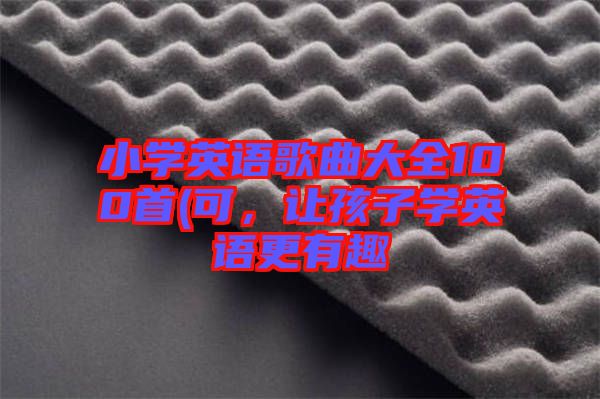 小學(xué)英語(yǔ)歌曲大全100首(可，讓孩子學(xué)英語(yǔ)更有趣