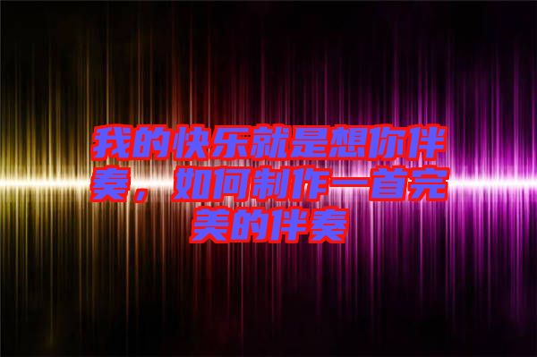 我的快樂就是想你伴奏，如何制作一首完美的伴奏