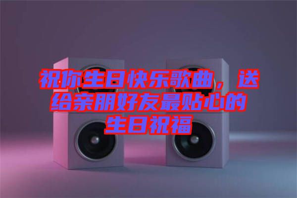 祝你生日快樂(lè)歌曲，送給親朋好友最貼心的生日祝福