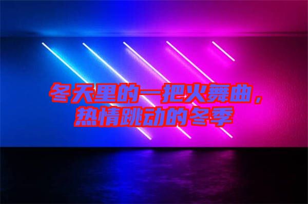冬天里的一把火舞曲，熱情跳動的冬季