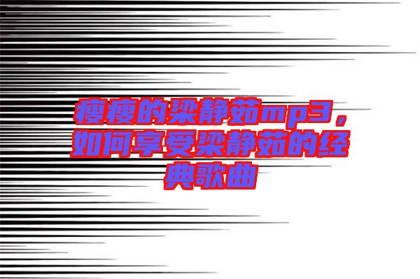 瘦瘦的梁靜茹mp3，如何享受梁靜茹的經(jīng)典歌曲