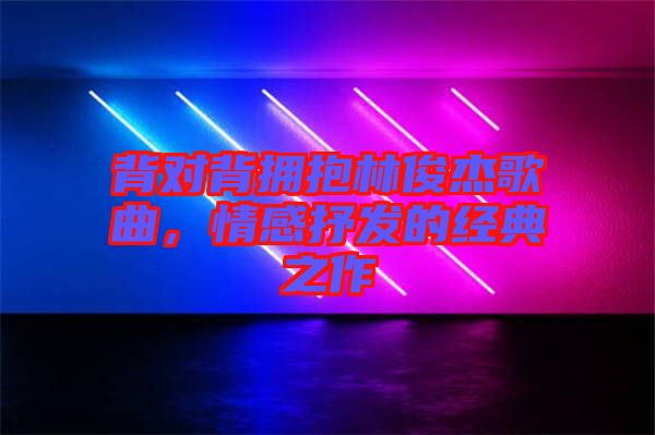 背對背擁抱林俊杰歌曲，情感抒發(fā)的經典之作