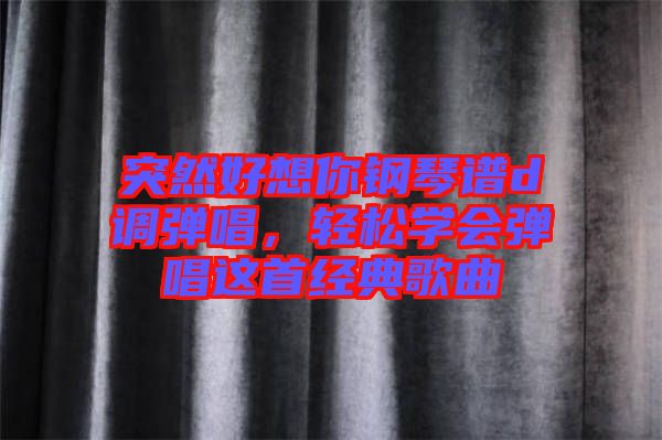 突然好想你鋼琴譜d調(diào)彈唱，輕松學(xué)會彈唱這首經(jīng)典歌曲