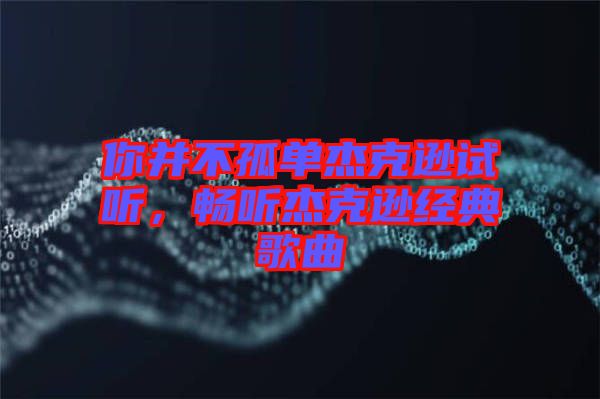 你并不孤單杰克遜試聽，暢聽杰克遜經典歌曲