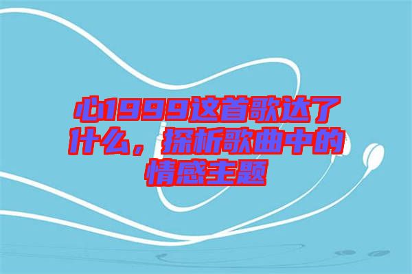 心1999這首歌達(dá)了什么，探析歌曲中的情感主題