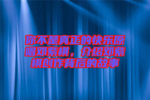你不是真正的快樂(lè)原唱鄧紫棋，介紹鄧紫棋創(chuàng)作背后的故事