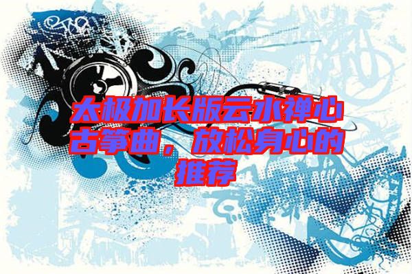 太極加長(zhǎng)版云水禪心古箏曲，放松身心的推薦