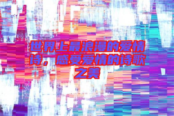 世界上最浪漫的愛情詩，感受愛情的詩歌之美