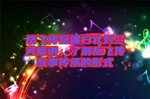 岳飛傳岳雷掃北劉蘭芳播講，了解岳飛傳故事傳承的形式