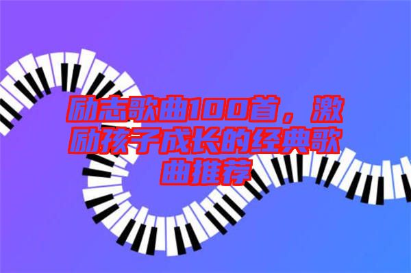 勵志歌曲100首，激勵孩子成長的經(jīng)典歌曲推薦