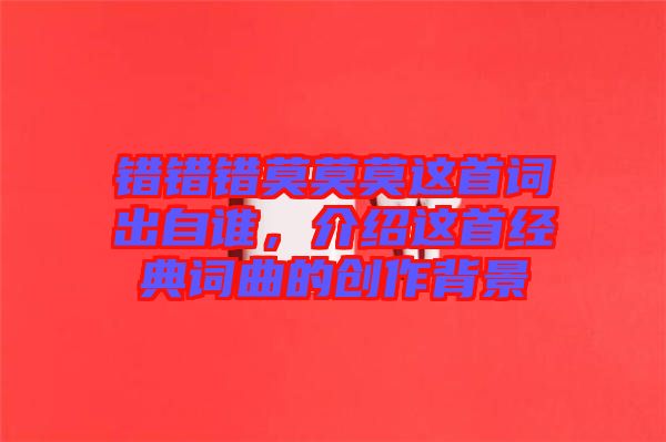 錯錯錯莫莫莫這首詞出自誰，介紹這首經(jīng)典詞曲的創(chuàng)作背景