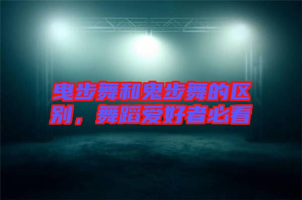 曳步舞和鬼步舞的區(qū)別，舞蹈愛好者必看