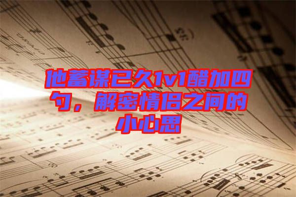 他蓄謀已久1v1醋加四勺，解密情侶之間的小心思