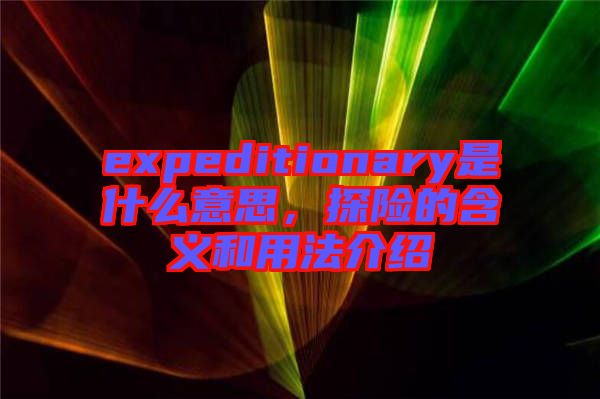 expeditionary是什么意思，探險的含義和用法介紹