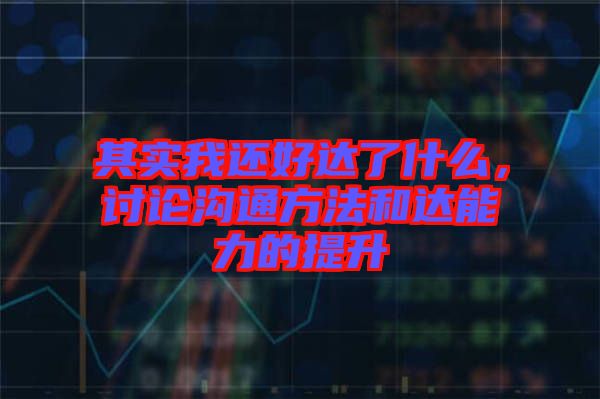 其實我還好達了什么，討論溝通方法和達能力的提升