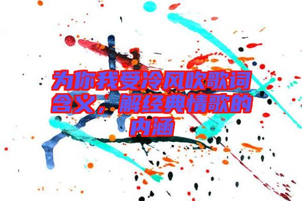 為你我受冷風(fēng)吹歌詞含義，解經(jīng)典情歌的內(nèi)涵