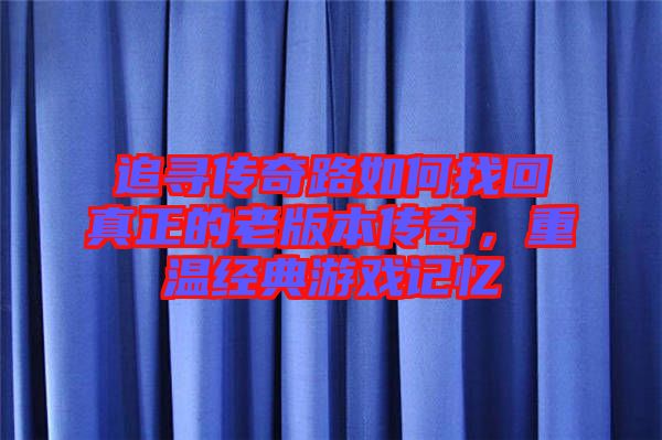 追尋傳奇路如何找回真正的老版本傳奇，重溫經(jīng)典游戲記憶