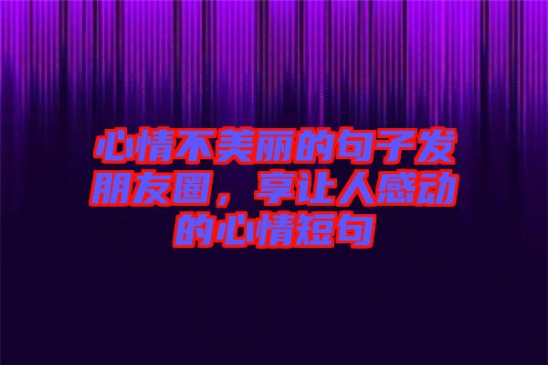 心情不美麗的句子發(fā)朋友圈，享讓人感動(dòng)的心情短句