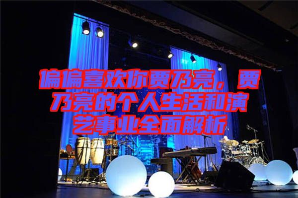 偏偏喜歡你賈乃亮，賈乃亮的個人生活和演藝事業(yè)全面解析