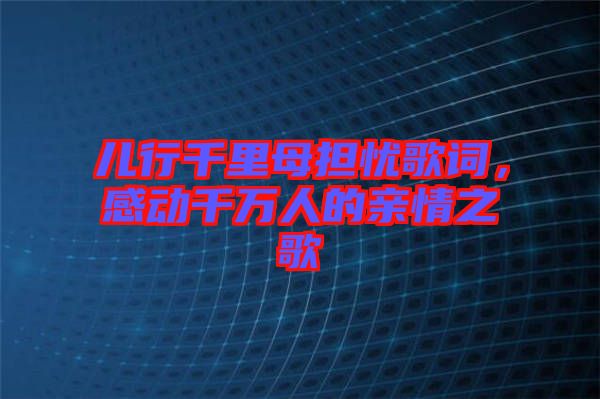 兒行千里母擔(dān)憂歌詞，感動千萬人的親情之歌